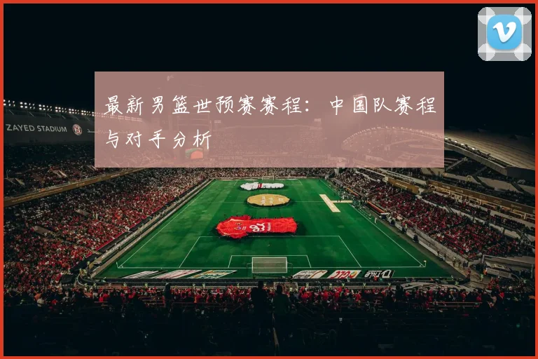 最新男篮世预赛赛程：中国队赛程与对手分析