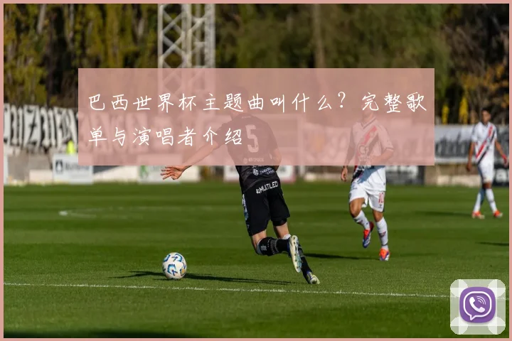 巴西世界杯主题曲叫什么？完整歌单与演唱者介绍