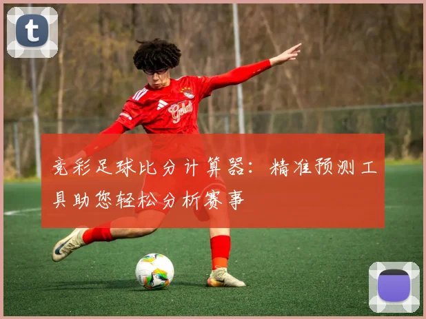 竞彩足球比分计算器：精准预测工具助您轻松分析赛事