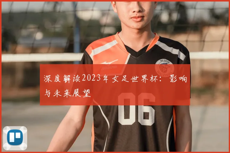 深度解读2023年女足世界杯：影响与未来展望