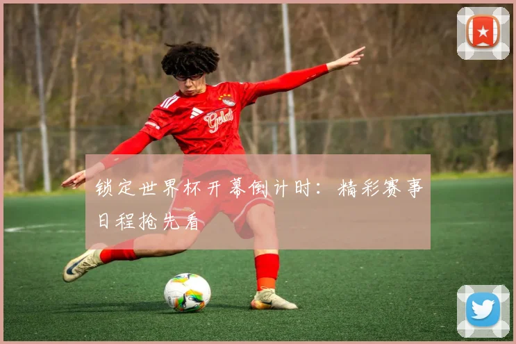 锁定世界杯开幕倒计时：精彩赛事日程抢先看