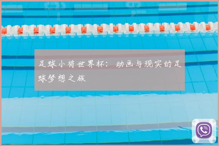 足球小将世界杯：动画与现实的足球梦想之旅